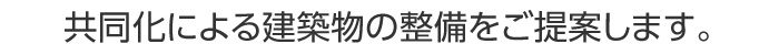 共同化による建築物の整備をご提案します。