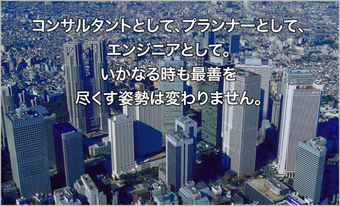 コンサルタントとして、プランナーとして、エンジニアとして。いかなる時も最善を尽くす姿勢は変わりません。